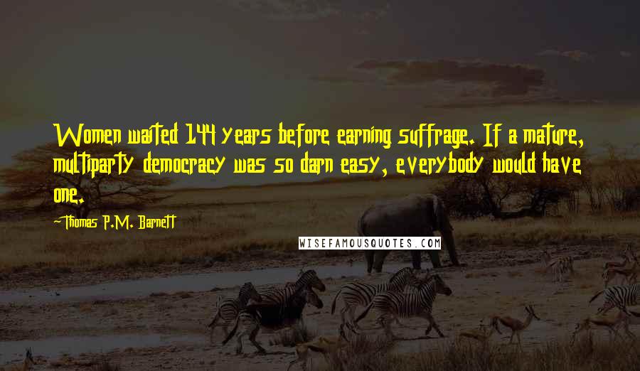 Thomas P.M. Barnett Quotes: Women waited 144 years before earning suffrage. If a mature, multiparty democracy was so darn easy, everybody would have one.