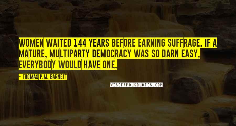 Thomas P.M. Barnett Quotes: Women waited 144 years before earning suffrage. If a mature, multiparty democracy was so darn easy, everybody would have one.