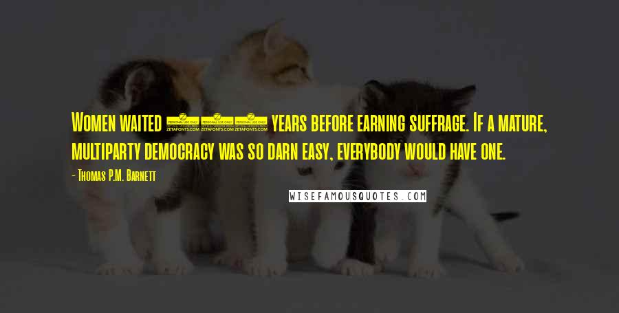 Thomas P.M. Barnett Quotes: Women waited 144 years before earning suffrage. If a mature, multiparty democracy was so darn easy, everybody would have one.