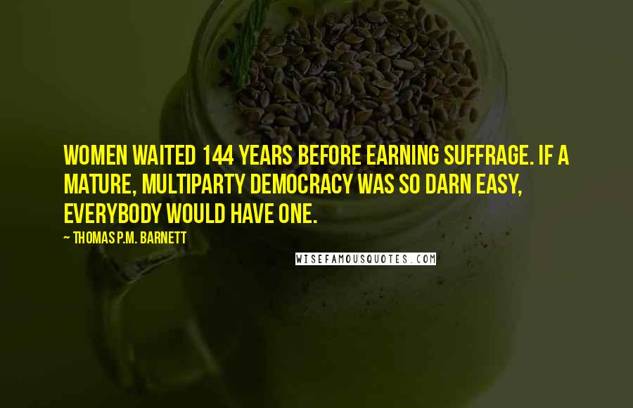 Thomas P.M. Barnett Quotes: Women waited 144 years before earning suffrage. If a mature, multiparty democracy was so darn easy, everybody would have one.