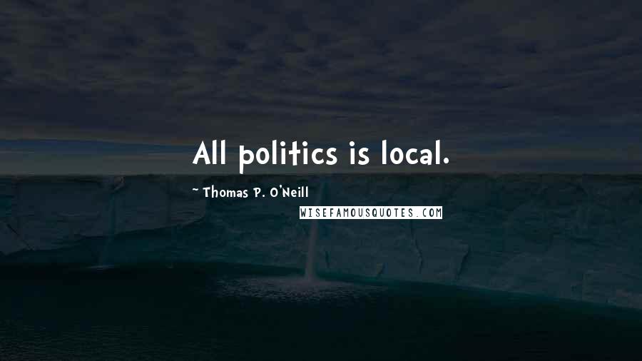 Thomas P. O'Neill Quotes: All politics is local.