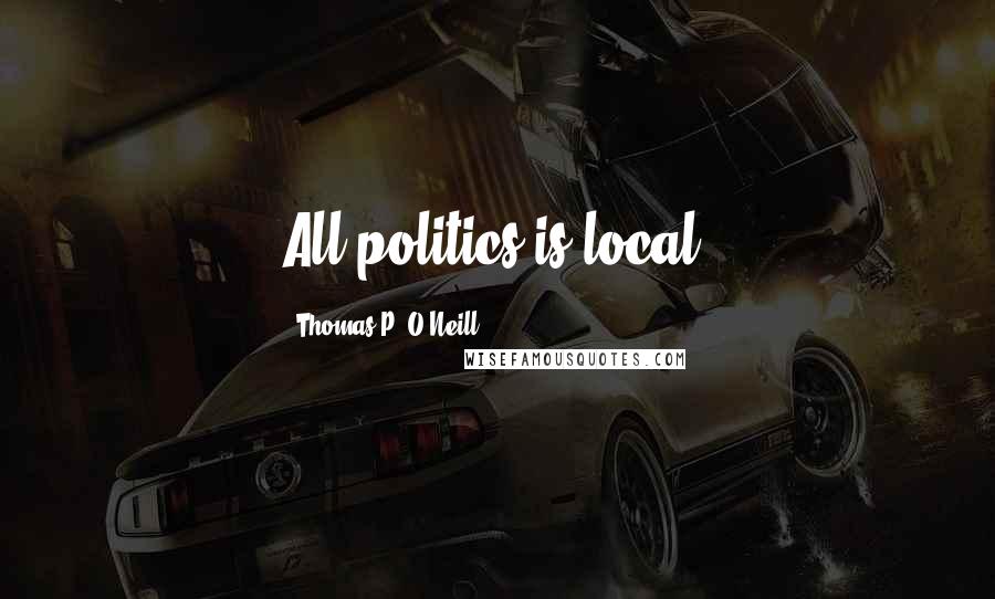 Thomas P. O'Neill Quotes: All politics is local.