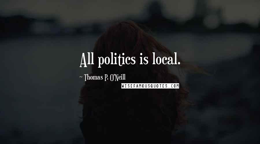 Thomas P. O'Neill Quotes: All politics is local.