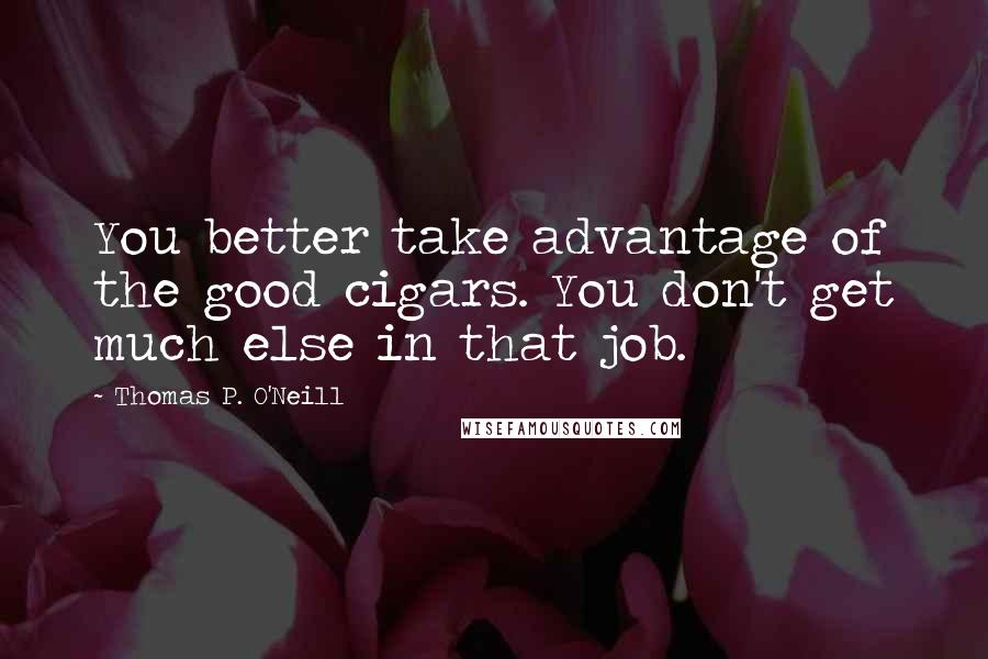 Thomas P. O'Neill Quotes: You better take advantage of the good cigars. You don't get much else in that job.