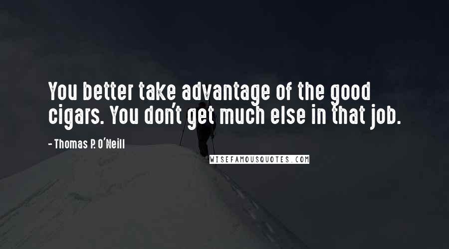 Thomas P. O'Neill Quotes: You better take advantage of the good cigars. You don't get much else in that job.