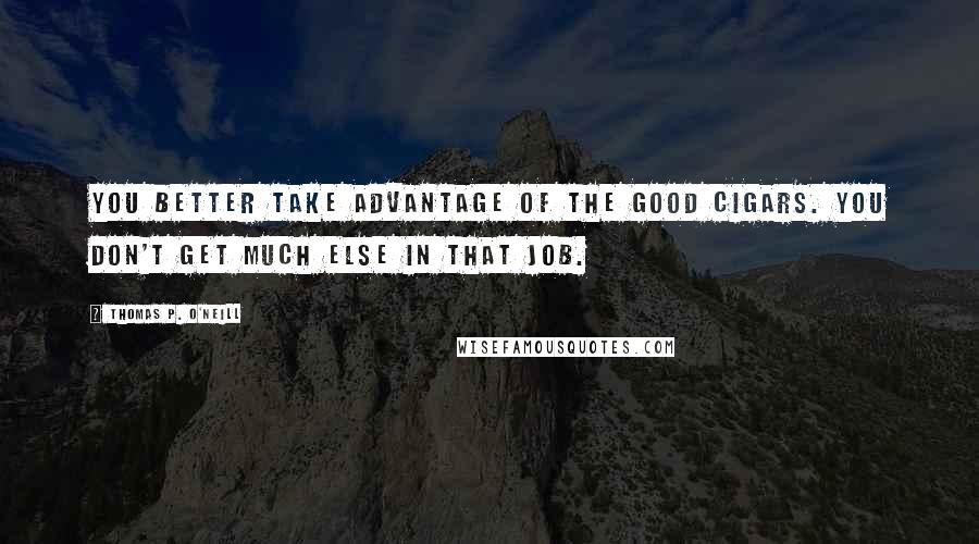Thomas P. O'Neill Quotes: You better take advantage of the good cigars. You don't get much else in that job.