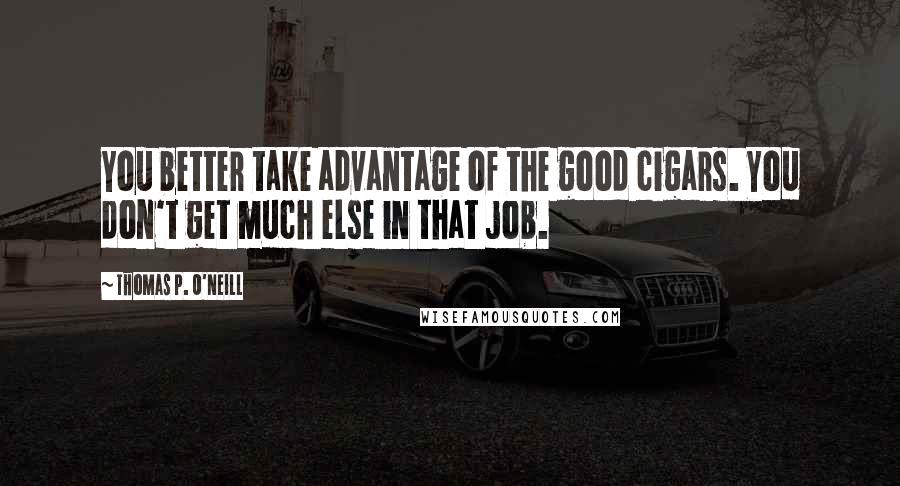 Thomas P. O'Neill Quotes: You better take advantage of the good cigars. You don't get much else in that job.