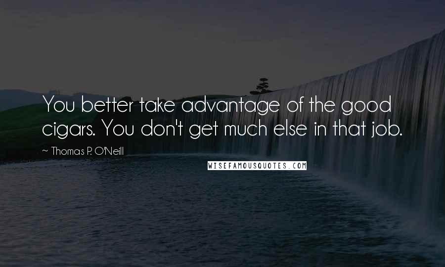 Thomas P. O'Neill Quotes: You better take advantage of the good cigars. You don't get much else in that job.