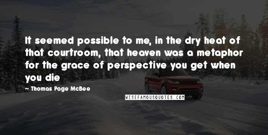 Thomas Page McBee Quotes: It seemed possible to me, in the dry heat of that courtroom, that heaven was a metaphor for the grace of perspective you get when you die