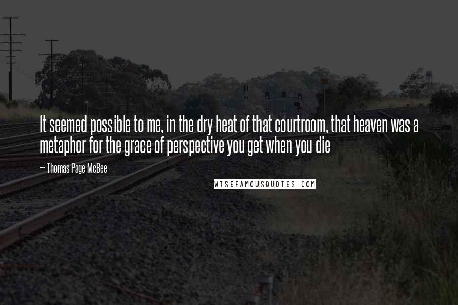 Thomas Page McBee Quotes: It seemed possible to me, in the dry heat of that courtroom, that heaven was a metaphor for the grace of perspective you get when you die