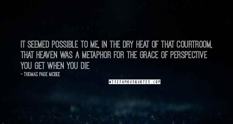 Thomas Page McBee Quotes: It seemed possible to me, in the dry heat of that courtroom, that heaven was a metaphor for the grace of perspective you get when you die