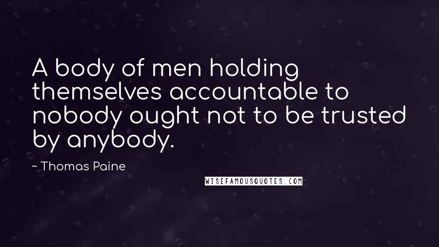 Thomas Paine Quotes: A body of men holding themselves accountable to nobody ought not to be trusted by anybody.