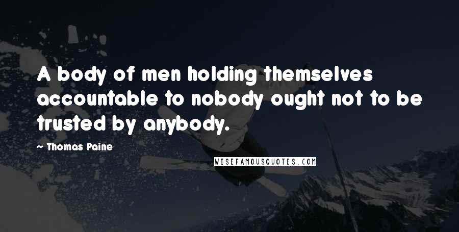 Thomas Paine Quotes: A body of men holding themselves accountable to nobody ought not to be trusted by anybody.