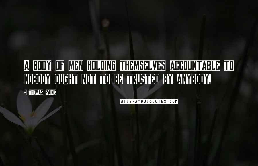 Thomas Paine Quotes: A body of men holding themselves accountable to nobody ought not to be trusted by anybody.