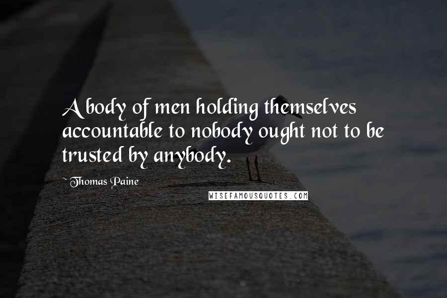 Thomas Paine Quotes: A body of men holding themselves accountable to nobody ought not to be trusted by anybody.