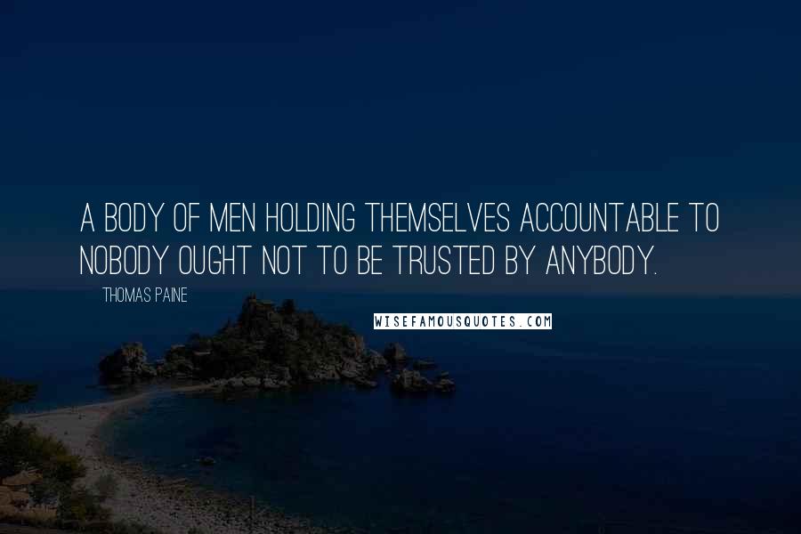 Thomas Paine Quotes: A body of men holding themselves accountable to nobody ought not to be trusted by anybody.