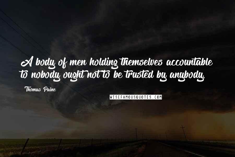 Thomas Paine Quotes: A body of men holding themselves accountable to nobody ought not to be trusted by anybody.