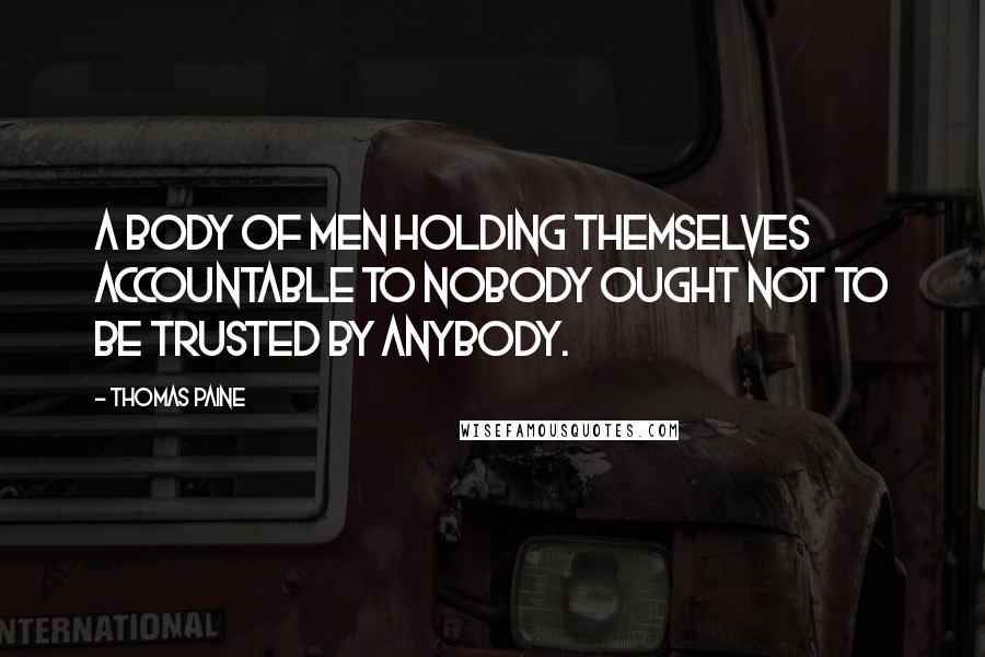 Thomas Paine Quotes: A body of men holding themselves accountable to nobody ought not to be trusted by anybody.