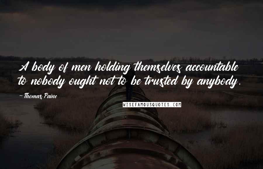 Thomas Paine Quotes: A body of men holding themselves accountable to nobody ought not to be trusted by anybody.