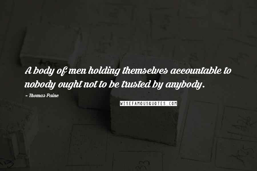 Thomas Paine Quotes: A body of men holding themselves accountable to nobody ought not to be trusted by anybody.