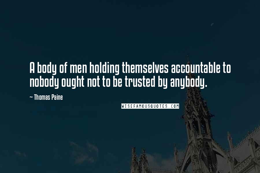 Thomas Paine Quotes: A body of men holding themselves accountable to nobody ought not to be trusted by anybody.