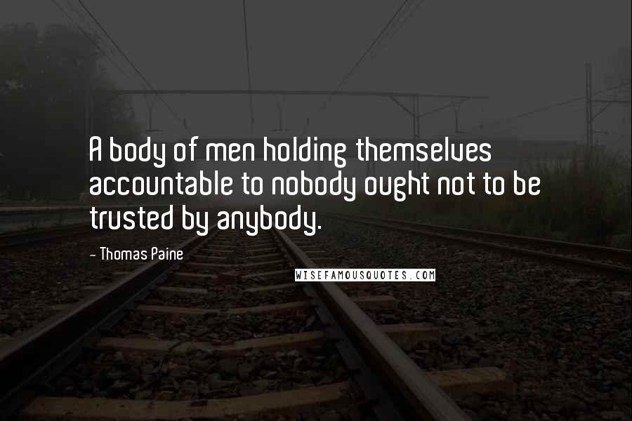 Thomas Paine Quotes: A body of men holding themselves accountable to nobody ought not to be trusted by anybody.