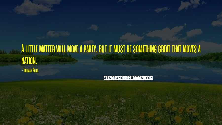 Thomas Paine Quotes: A little matter will move a party, but it must be something great that moves a nation.