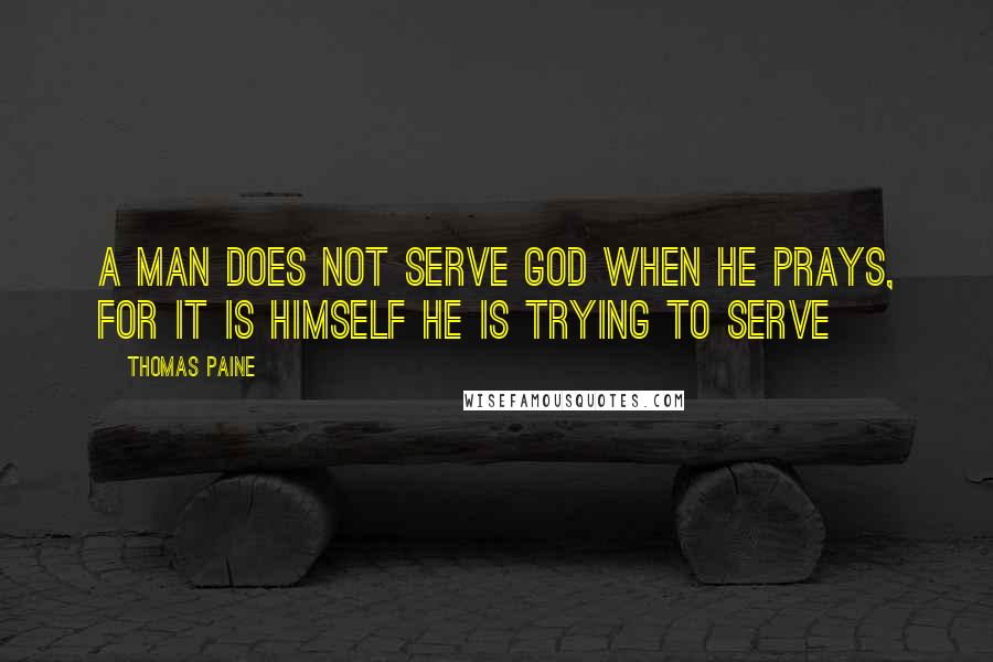 Thomas Paine Quotes: A man does not serve God when he prays, for it is himself he is trying to serve