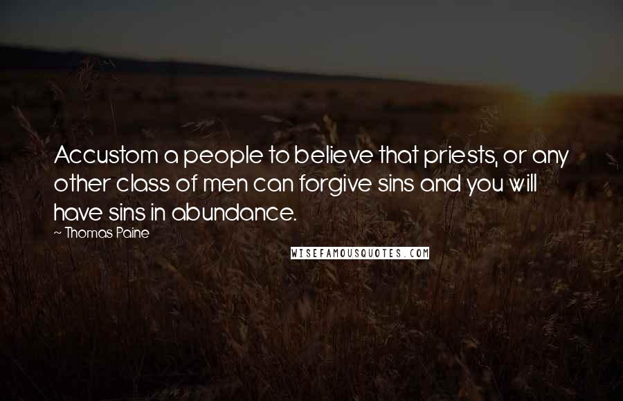 Thomas Paine Quotes: Accustom a people to believe that priests, or any other class of men can forgive sins and you will have sins in abundance.