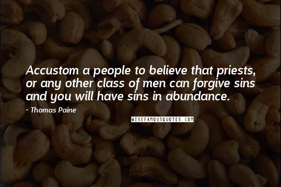 Thomas Paine Quotes: Accustom a people to believe that priests, or any other class of men can forgive sins and you will have sins in abundance.