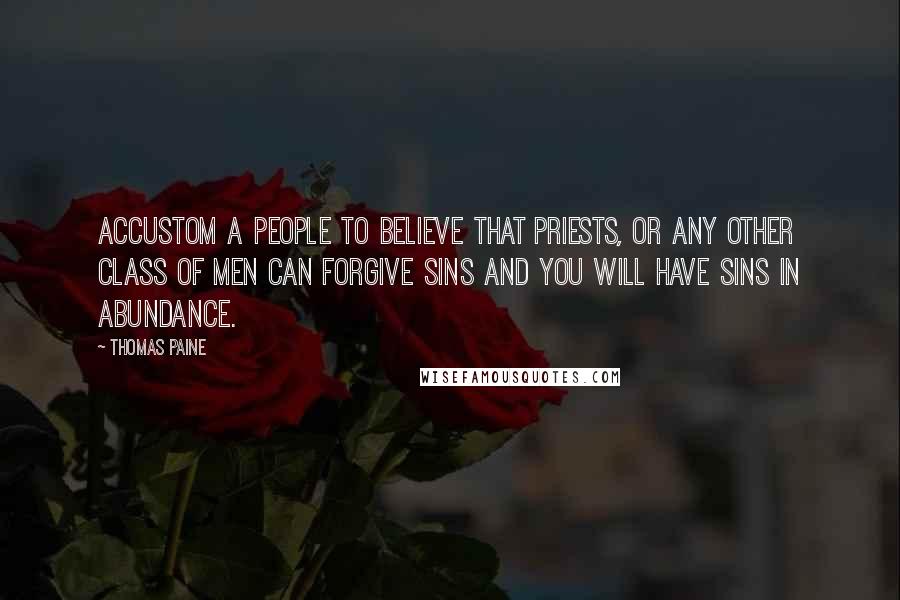 Thomas Paine Quotes: Accustom a people to believe that priests, or any other class of men can forgive sins and you will have sins in abundance.