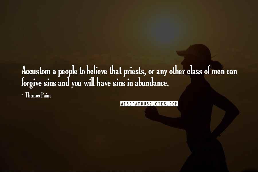 Thomas Paine Quotes: Accustom a people to believe that priests, or any other class of men can forgive sins and you will have sins in abundance.