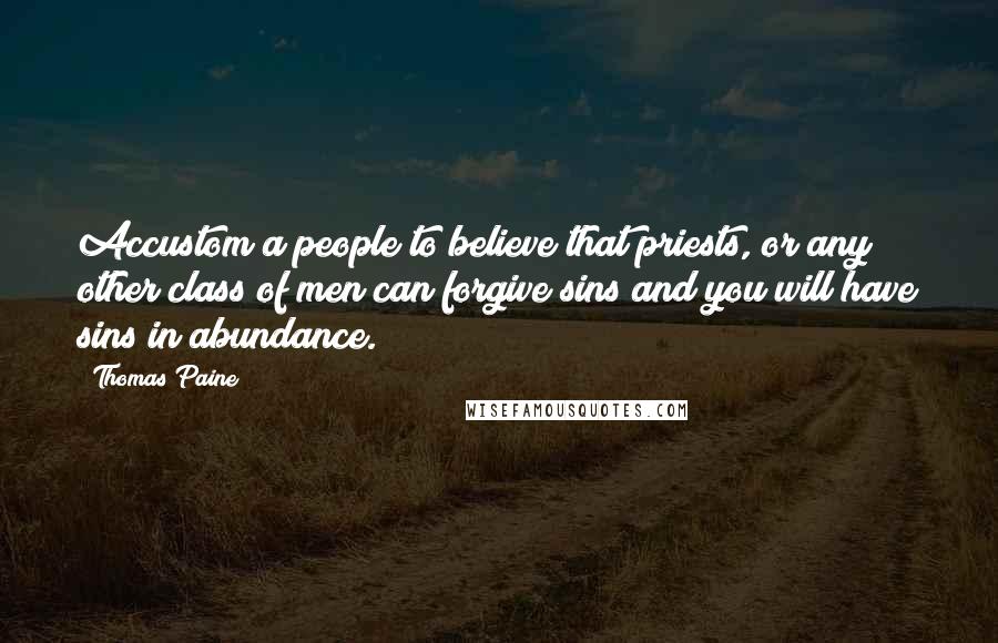 Thomas Paine Quotes: Accustom a people to believe that priests, or any other class of men can forgive sins and you will have sins in abundance.