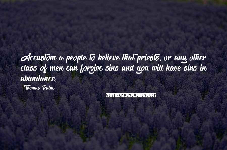Thomas Paine Quotes: Accustom a people to believe that priests, or any other class of men can forgive sins and you will have sins in abundance.