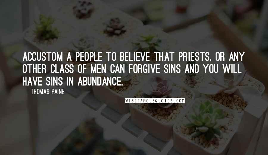 Thomas Paine Quotes: Accustom a people to believe that priests, or any other class of men can forgive sins and you will have sins in abundance.