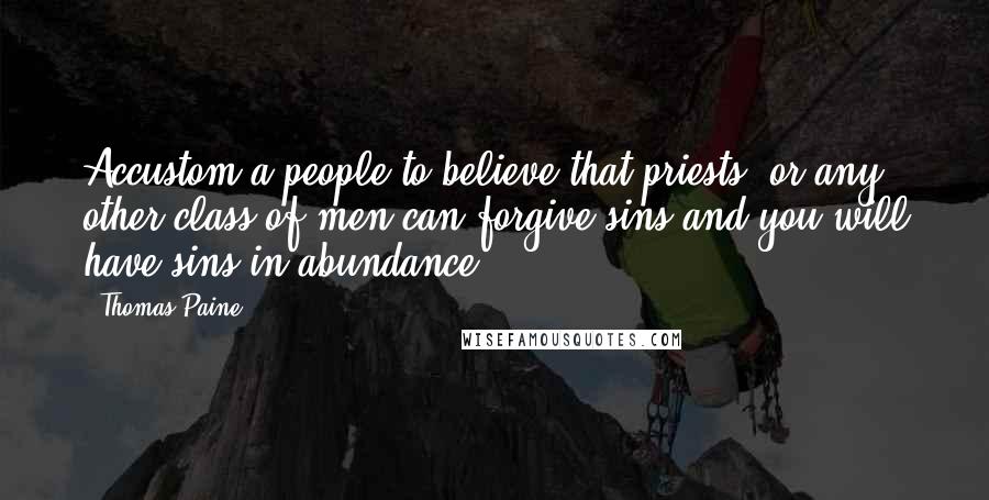 Thomas Paine Quotes: Accustom a people to believe that priests, or any other class of men can forgive sins and you will have sins in abundance.