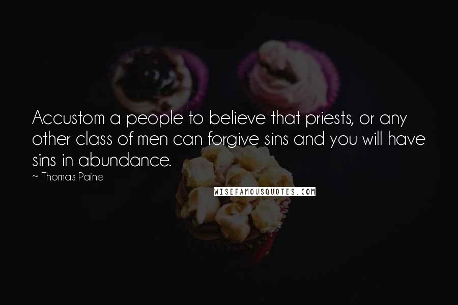 Thomas Paine Quotes: Accustom a people to believe that priests, or any other class of men can forgive sins and you will have sins in abundance.