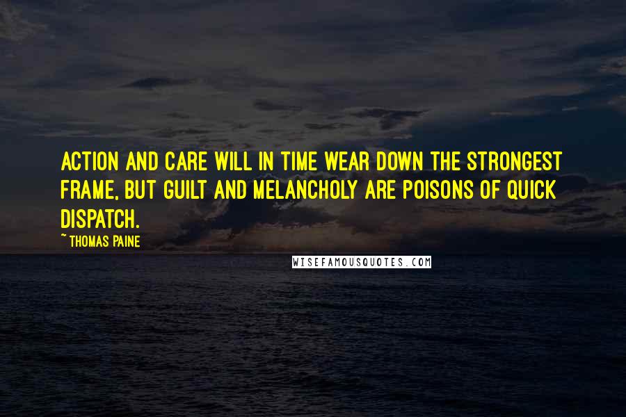 Thomas Paine Quotes: Action and care will in time wear down the strongest frame, but guilt and melancholy are poisons of quick dispatch.