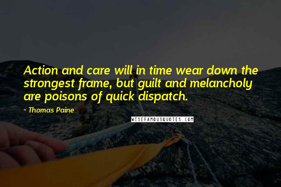 Thomas Paine Quotes: Action and care will in time wear down the strongest frame, but guilt and melancholy are poisons of quick dispatch.