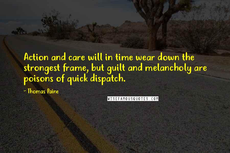 Thomas Paine Quotes: Action and care will in time wear down the strongest frame, but guilt and melancholy are poisons of quick dispatch.