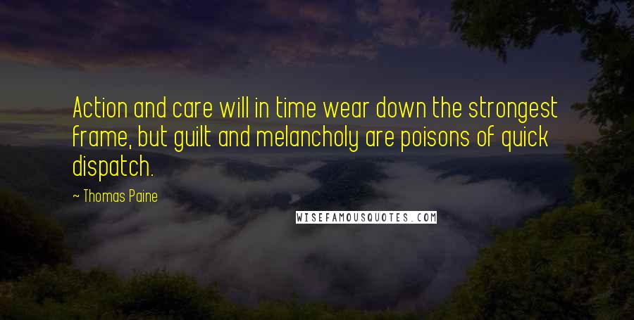 Thomas Paine Quotes: Action and care will in time wear down the strongest frame, but guilt and melancholy are poisons of quick dispatch.