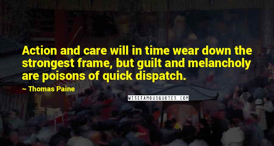 Thomas Paine Quotes: Action and care will in time wear down the strongest frame, but guilt and melancholy are poisons of quick dispatch.