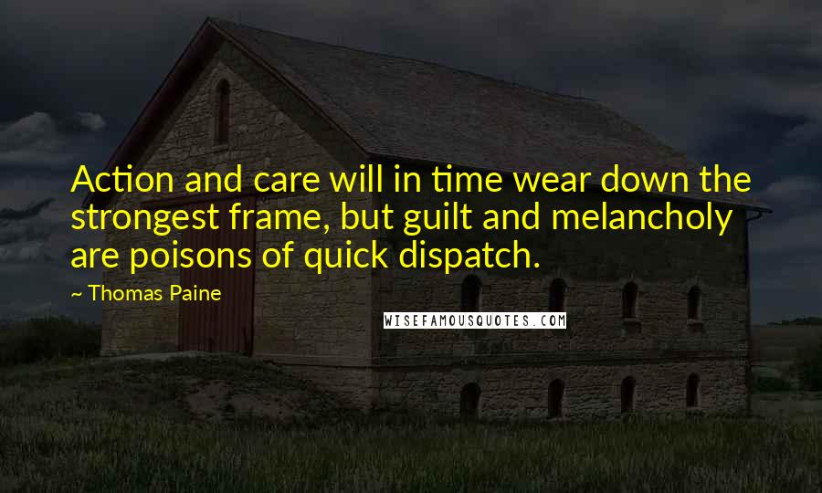 Thomas Paine Quotes: Action and care will in time wear down the strongest frame, but guilt and melancholy are poisons of quick dispatch.