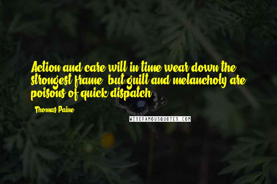 Thomas Paine Quotes: Action and care will in time wear down the strongest frame, but guilt and melancholy are poisons of quick dispatch.