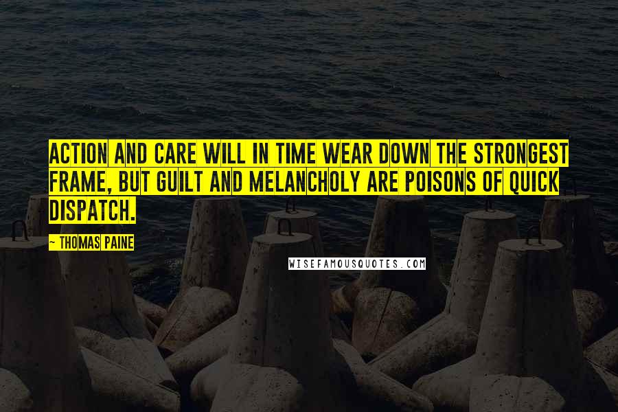 Thomas Paine Quotes: Action and care will in time wear down the strongest frame, but guilt and melancholy are poisons of quick dispatch.