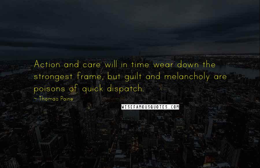 Thomas Paine Quotes: Action and care will in time wear down the strongest frame, but guilt and melancholy are poisons of quick dispatch.