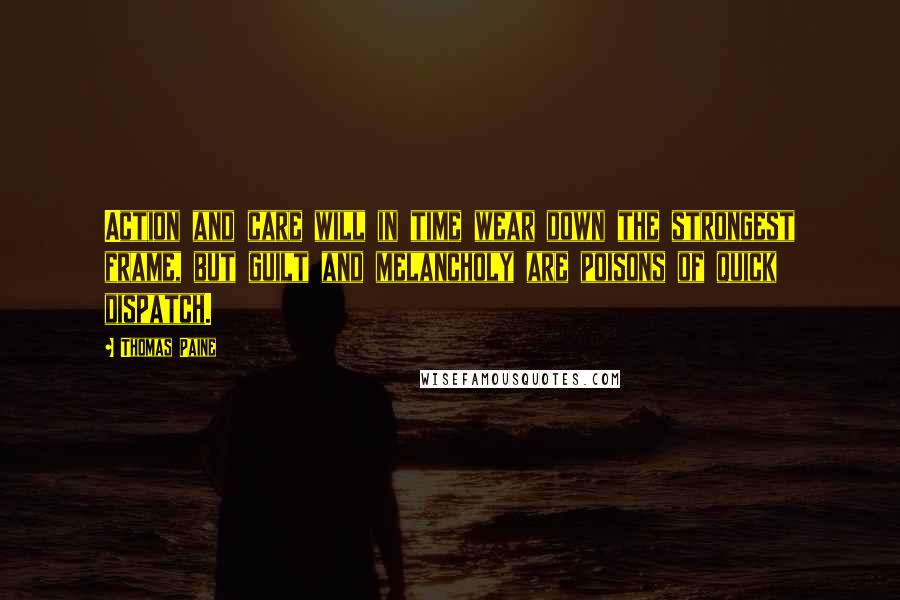 Thomas Paine Quotes: Action and care will in time wear down the strongest frame, but guilt and melancholy are poisons of quick dispatch.