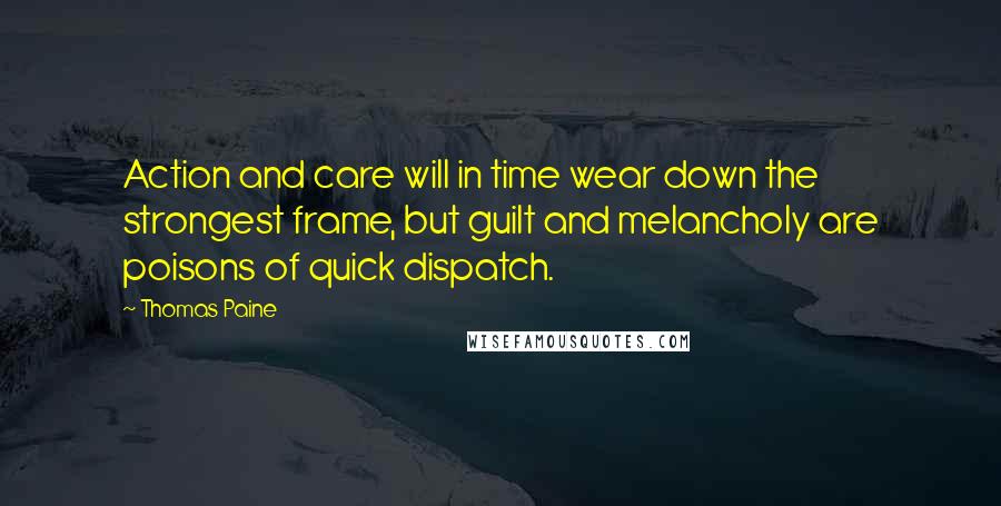 Thomas Paine Quotes: Action and care will in time wear down the strongest frame, but guilt and melancholy are poisons of quick dispatch.