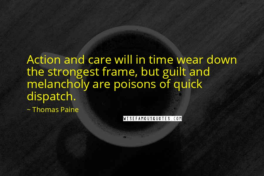 Thomas Paine Quotes: Action and care will in time wear down the strongest frame, but guilt and melancholy are poisons of quick dispatch.