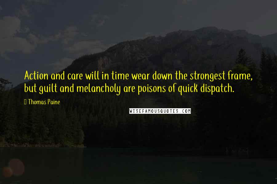 Thomas Paine Quotes: Action and care will in time wear down the strongest frame, but guilt and melancholy are poisons of quick dispatch.